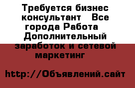 Требуется бизнес-консультант - Все города Работа » Дополнительный заработок и сетевой маркетинг   